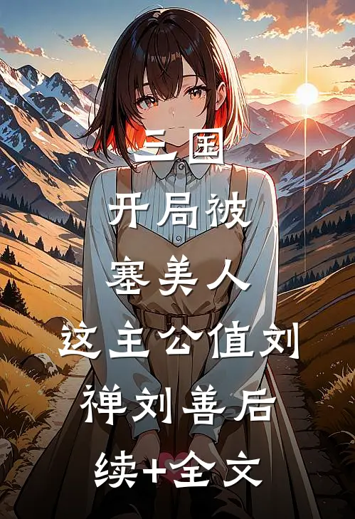 三国：开局被塞美人，这主公值刘禅刘善后续+全文
