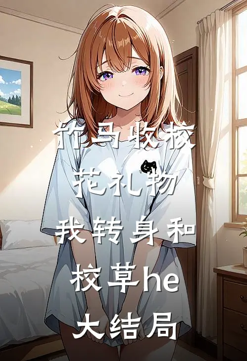 竹马收校花礼物，我转身和校草he大结局