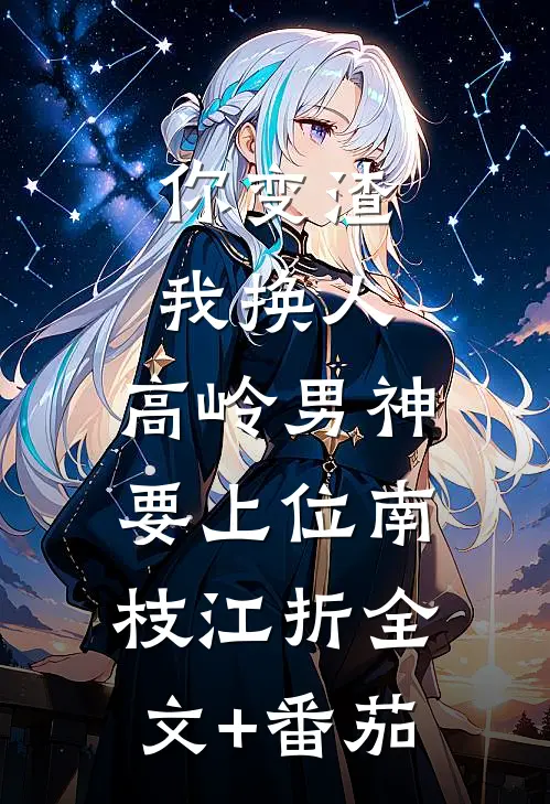 你变渣我换人，高岭男神要上位南枝江折全文+番茄