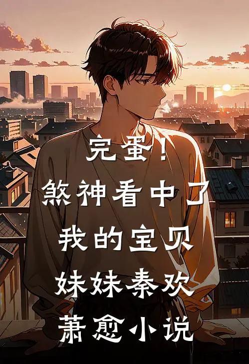 完蛋！煞神看中了我的宝贝妹妹秦欢萧愈小说