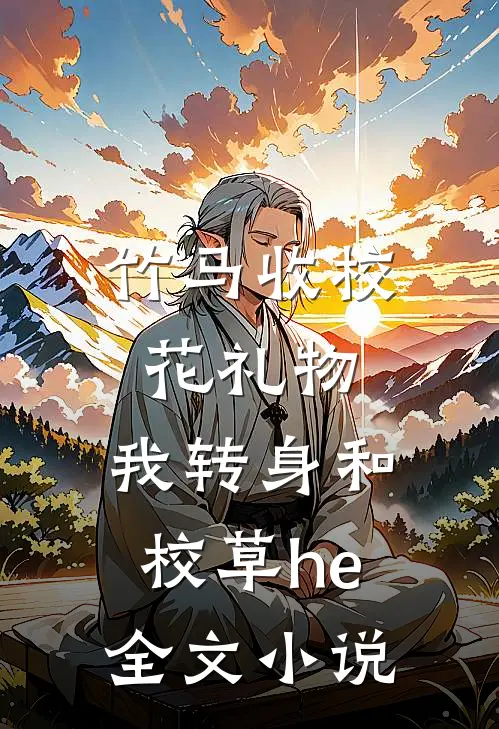 竹马收校花礼物，我转身和校草he全文小说