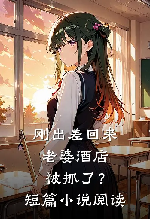 刚出差回来，老婆酒店被抓了？短篇小说阅读