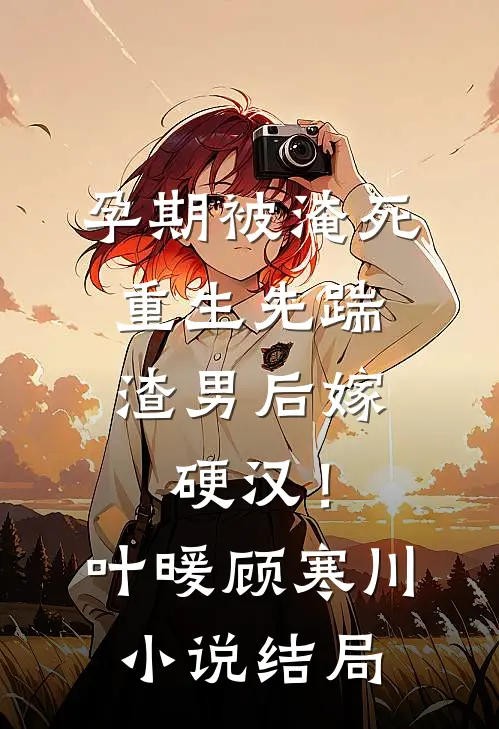 孕期被淹死，重生先踹渣男后嫁硬汉！叶暖顾寒川小说结局