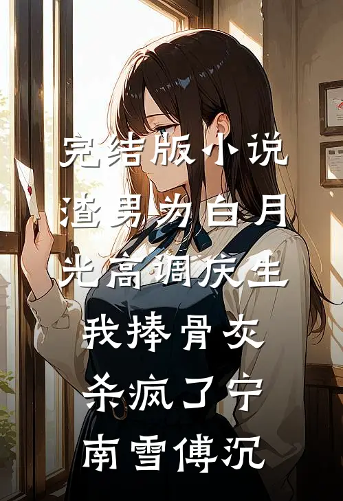 完结版小说渣男为白月光高调庆生，我捧骨灰杀疯了宁南雪傅沉
