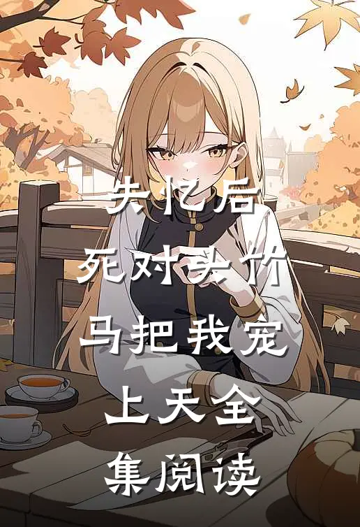 失忆后，死对头竹马把我宠上天全集阅读