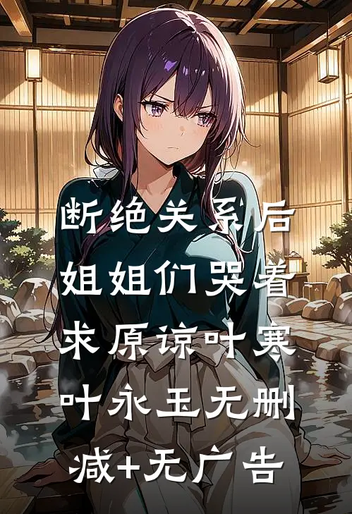 断绝关系后，姐姐们哭着求原谅叶寒叶永玉无删减+无广告