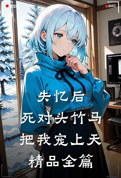失忆后，死对头竹马把我宠上天精品全篇
