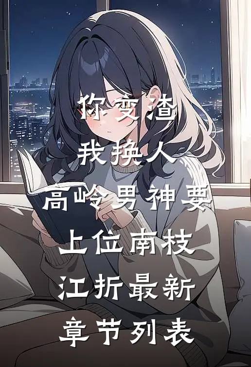 你变渣我换人，高岭男神要上位南枝江折最新章节列表
