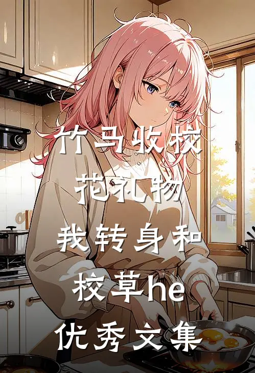 竹马收校花礼物，我转身和校草he优秀文集
