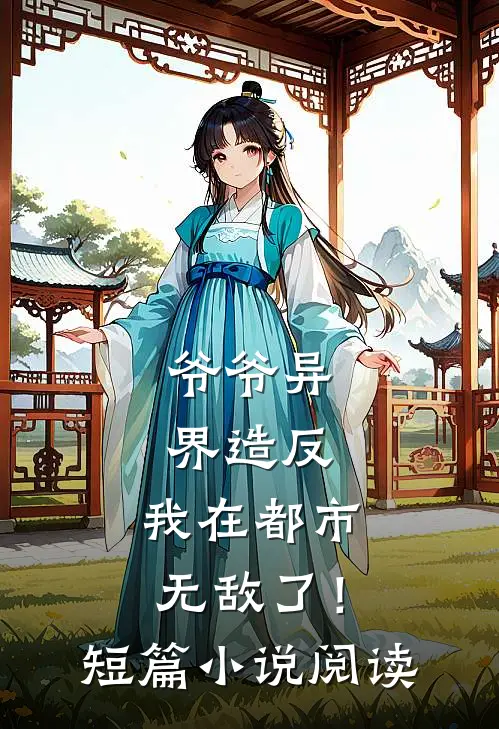 爷爷异界造反，我在都市无敌了！短篇小说阅读