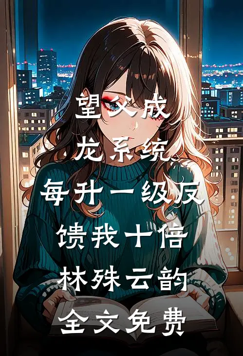 望父成龙系统：每升一级反馈我十倍林殊云韵全文免费