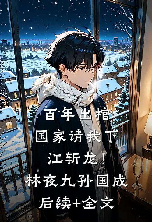 百年出棺，国家请我下江斩龙！林夜九孙国成后续+全文