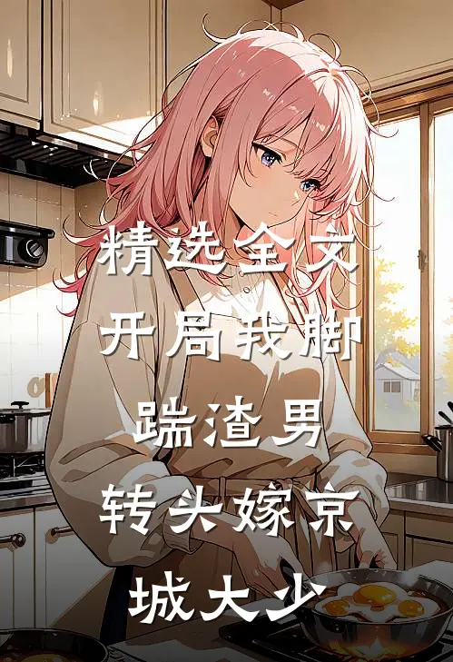 精选全文开局我脚踹渣男，转头嫁京城大少