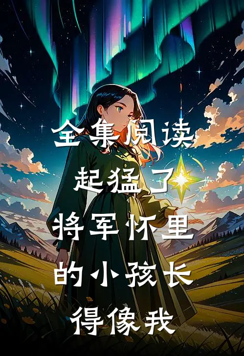 全集阅读起猛了，将军怀里的小孩长得像我