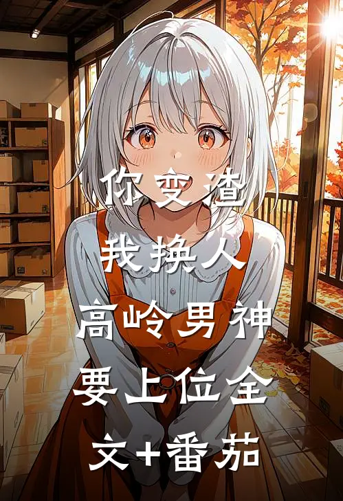 你变渣我换人，高岭男神要上位全文+番茄