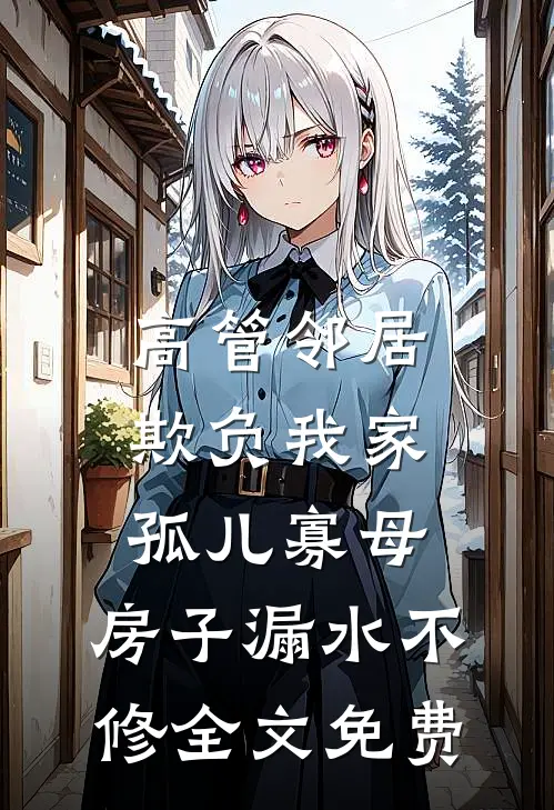 高管邻居欺负我家孤儿寡母，房子漏水不修全文免费