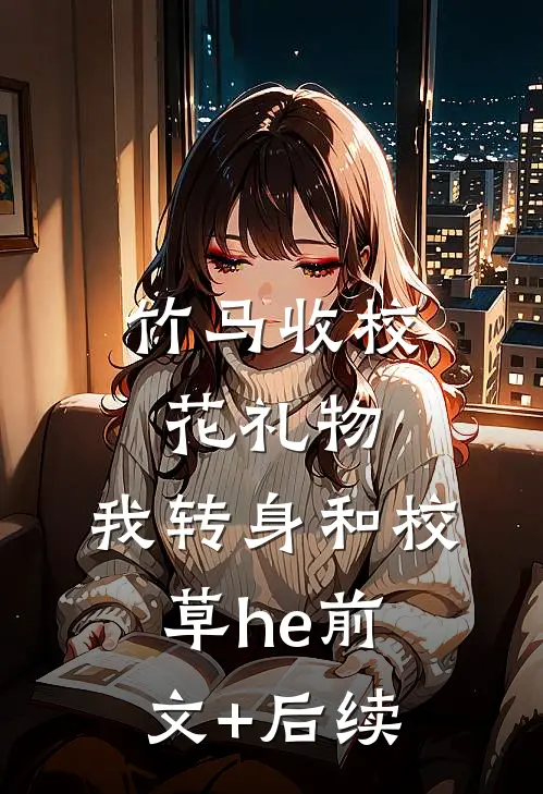 竹马收校花礼物，我转身和校草he前文+后续