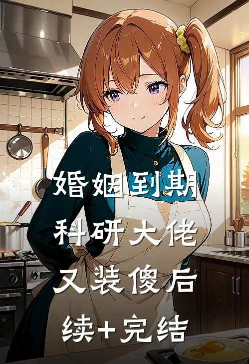 婚姻到期，科研大佬又装傻后续+完结
