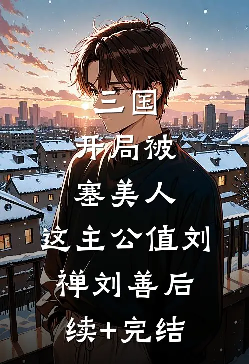 三国：开局被塞美人，这主公值刘禅刘善后续+完结