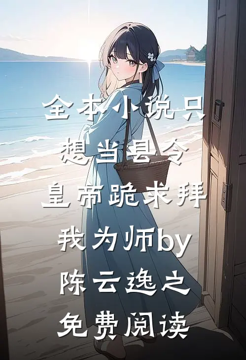 全本小说只想当县令，皇帝跪求拜我为师by陈云逸之免费阅读