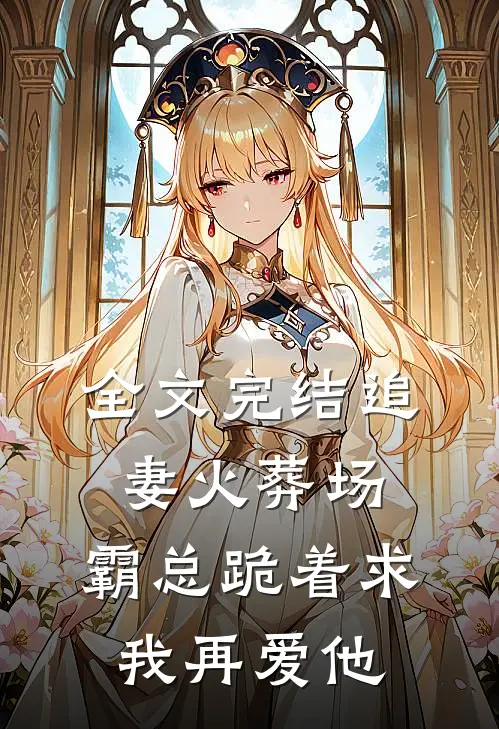 全文完结追妻火葬场：霸总跪着求我再爱他