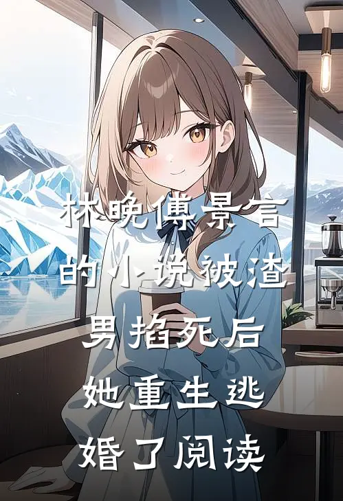 林晚傅景言的小说被渣男掐死后，她重生逃婚了阅读