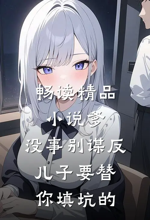 畅读精品小说爹，没事别谋反，儿子要替你填坑的