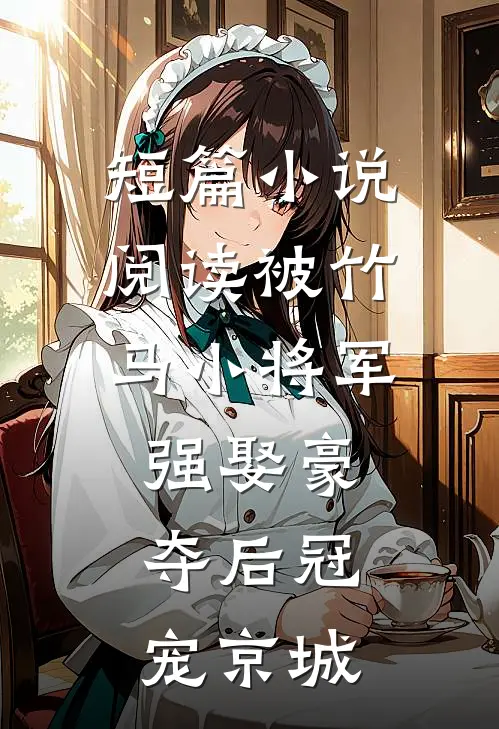 短篇小说阅读被竹马小将军强娶豪夺后冠宠京城