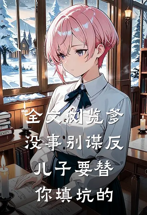 全文浏览爹，没事别谋反，儿子要替你填坑的