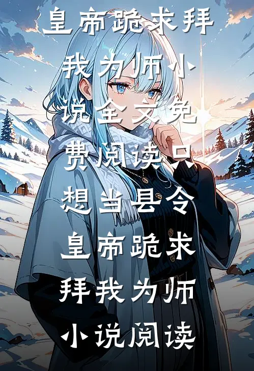 只想当县令，皇帝跪求拜我为师小说全文免费阅读_只想当县令，皇帝跪求拜我为师小说阅读