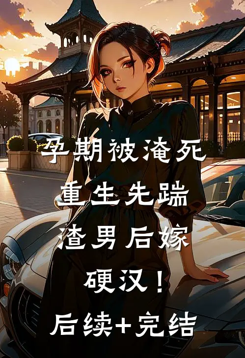 孕期被淹死，重生先踹渣男后嫁硬汉！后续+完结