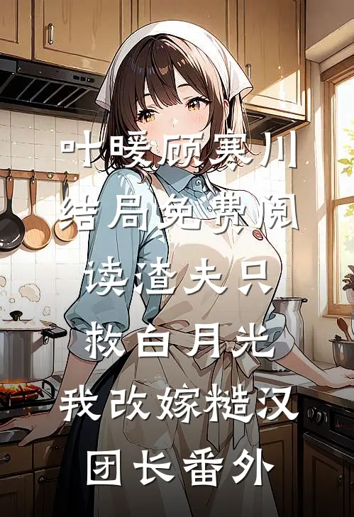 叶暖顾寒川结局免费阅读渣夫只救白月光，我改嫁糙汉团长番外