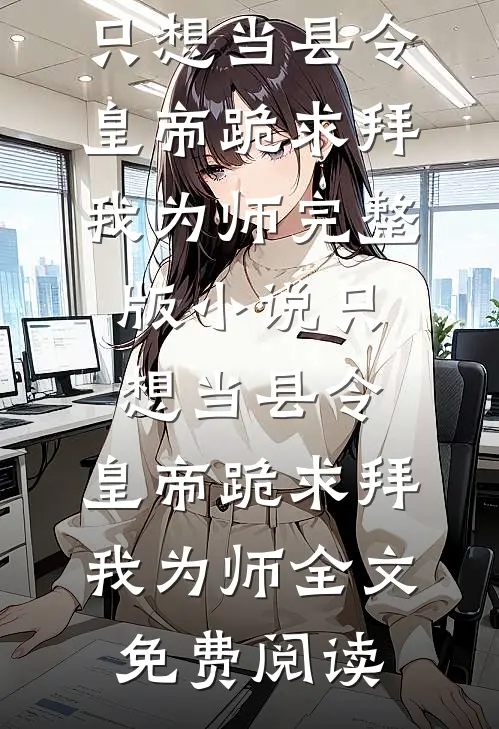 只想当县令，皇帝跪求拜我为师完整版小说_只想当县令，皇帝跪求拜我为师全文免费阅读