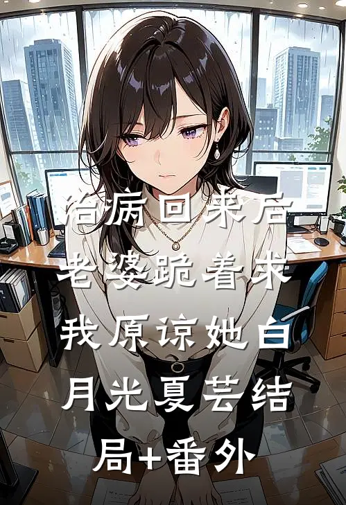 治病回来后，老婆跪着求我原谅她白月光夏芸结局+番外