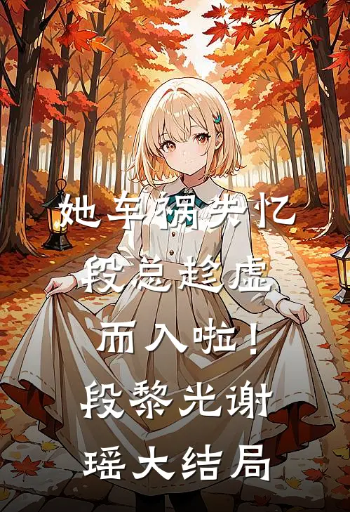 她车祸失忆，段总趁虚而入啦！段黎光谢瑶大结局