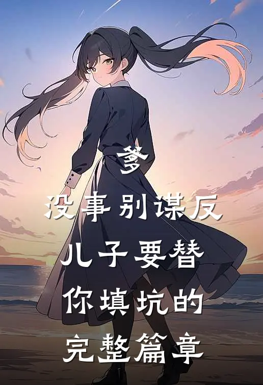 爹，没事别谋反，儿子要替你填坑的完整篇章