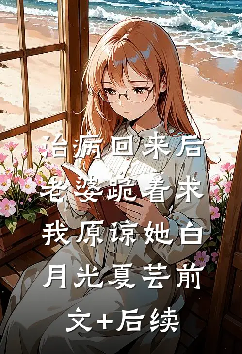 治病回来后，老婆跪着求我原谅她白月光夏芸前文+后续