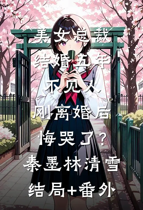 美女总裁结婚五年不见人，刚离婚后悔哭了？秦墨林清雪结局+番外
