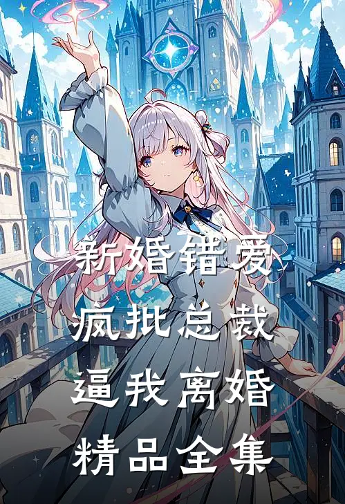 新婚错爱，疯批总裁逼我离婚精品全集