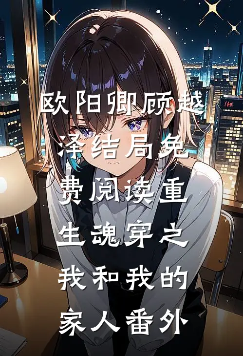 欧阳卿顾越泽结局免费阅读重生魂穿之我和我的家人番外