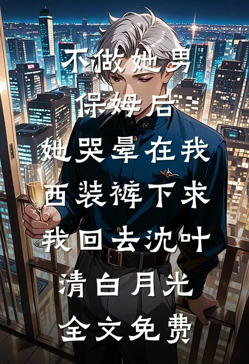 不做她男保姆后，她哭晕在我西装裤下求我回去沈叶清白月光全文免费