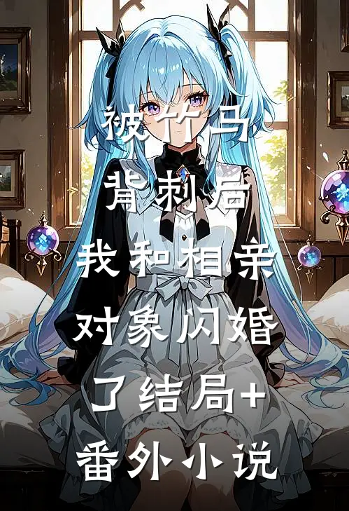 被竹马背刺后，我和相亲对象闪婚了结局+番外小说