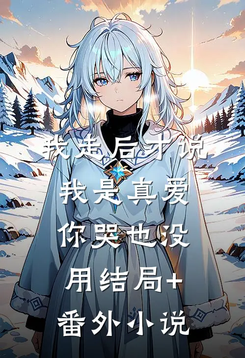 我走后才说我是真爱，你哭也没用结局+番外小说