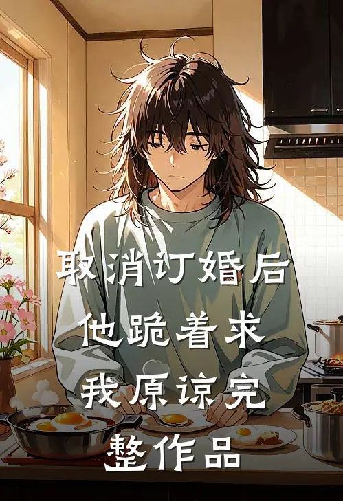 取消订婚后，他跪着求我原谅完整作品