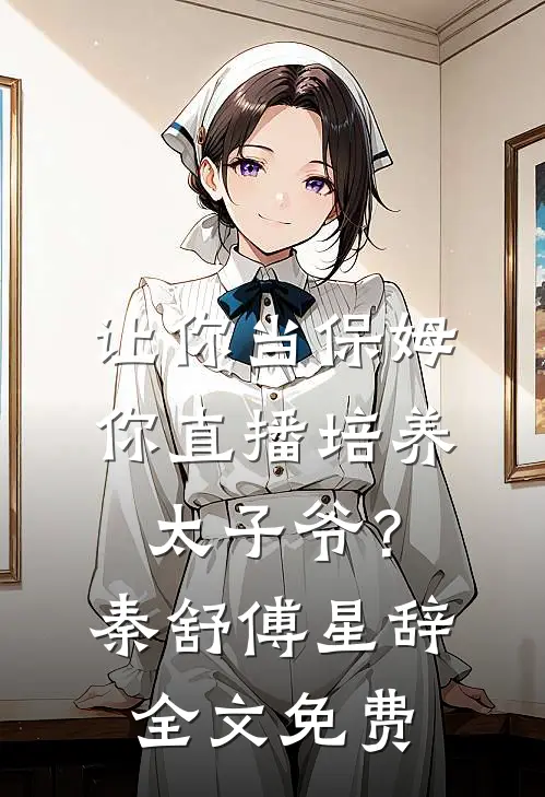 让你当保姆，你直播培养太子爷？秦舒傅星辞全文免费
