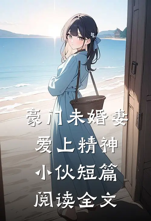 豪门未婚妻爱上精神小伙短篇阅读全文