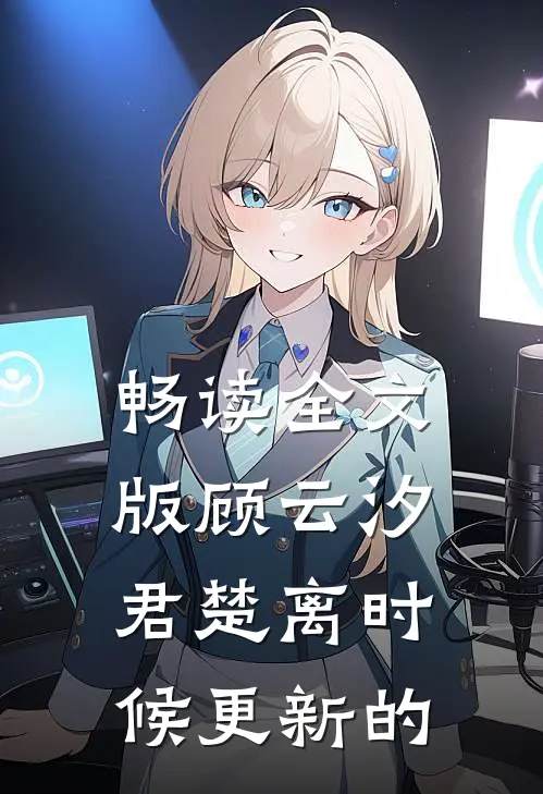 畅读全文版顾云汐君楚离时候更新的