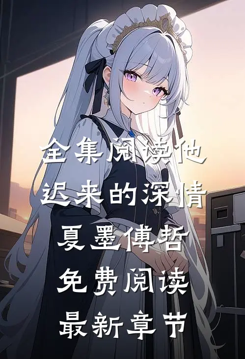 全集阅读他迟来的深情 夏墨 傅哲免费阅读最新章节