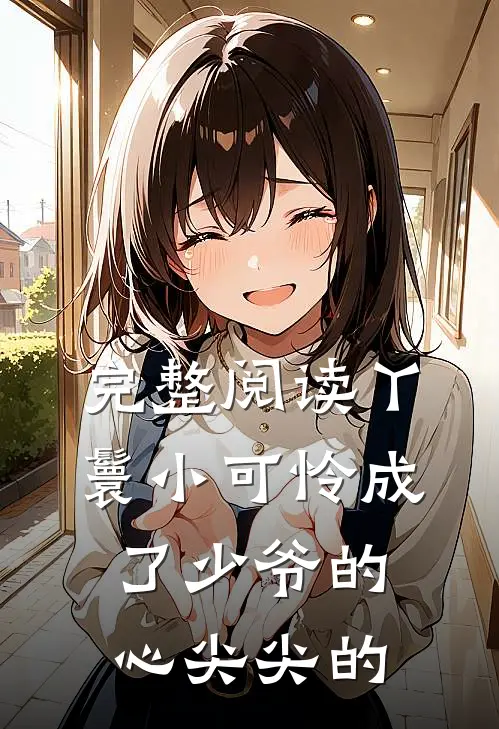 完整阅读丫鬟小可怜成了少爷的心尖尖的