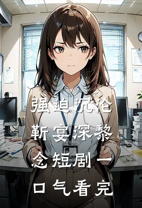 强迫沉沦靳宴深黎念短剧一口气看完